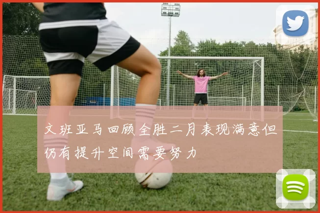 文班亚马回顾全胜二月表现满意但仍有提升空间需要努力