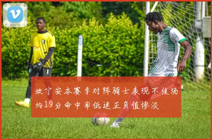 坎宁安本赛季对阵骑士表现不佳场均19分命中率低迷正负值惨淡