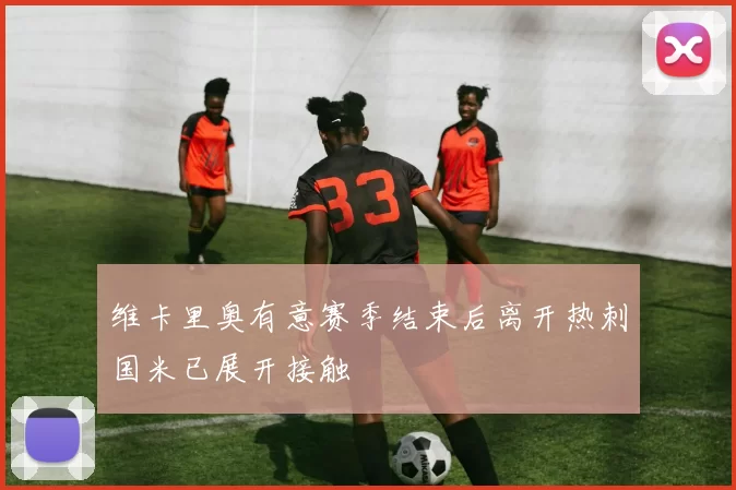 维卡里奥有意赛季结束后离开热刺国米已展开接触