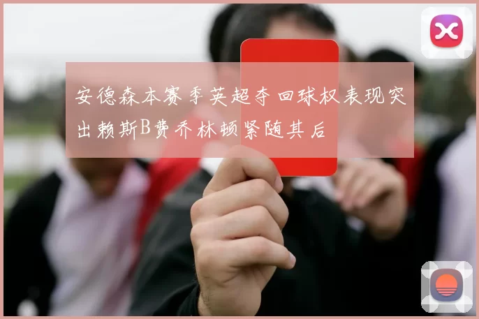 安德森本赛季英超夺回球权表现突出赖斯B费乔林顿紧随其后