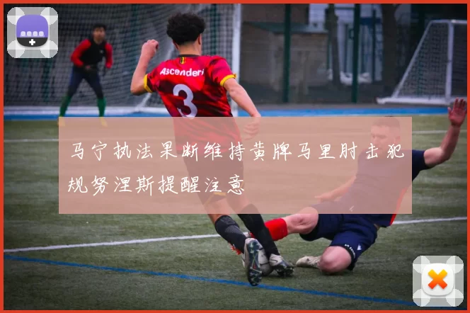 马宁执法果断维持黄牌马里肘击犯规努涅斯提醒注意