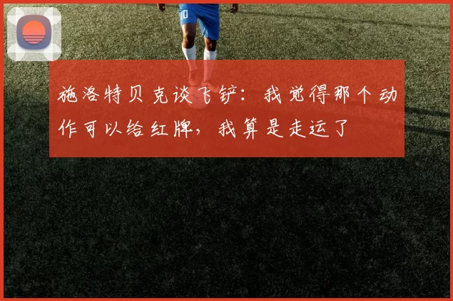 施洛特贝克谈飞铲：我觉得那个动作可以给红牌，我算是走运了